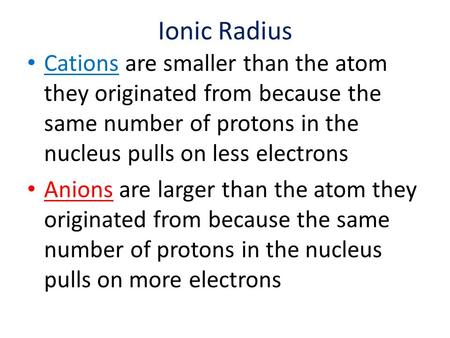 Ionic Radius Cations are smaller than the atom they originated from because the same number of protons in the nucleus pulls on less electrons Anions are.