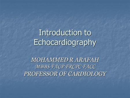 Introduction to Echocardiography MOHAMMED R ARAFAH MBBS FACP FRCPC FACC PROFESSOR OF CARDIOLOGY.