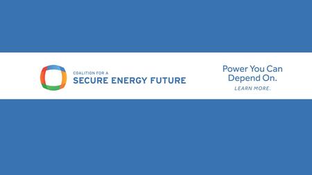 WHO WE ARE The Coalition for a Secure Energy Future has been officially established to get the message out to businesses, policymakers, and residents.