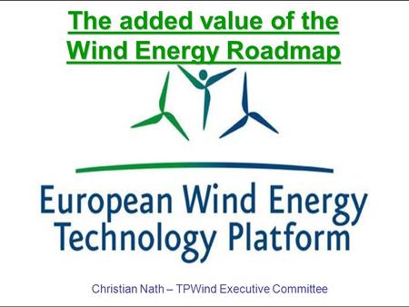 The added value of the Wind Energy Roadmap Christian Nath – TPWind Executive Committee.