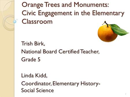 Orange Trees and Monuments: Civic Engagement in the Elementary Classroom Trish Birk, National Board Certified Teacher, Grade 5 Linda Kidd, Coordinator,