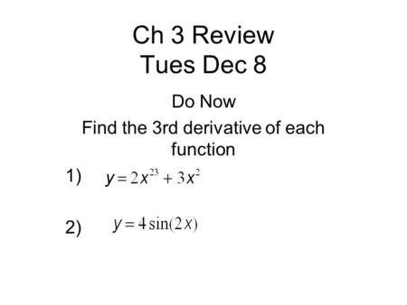Ch 3 Review Tues Dec 8 Do Now Find the 3rd derivative of each function 1) 2)