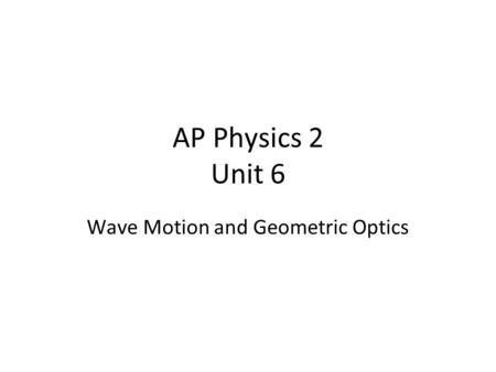 AP Physics 2 Unit 6 Wave Motion and Geometric Optics.