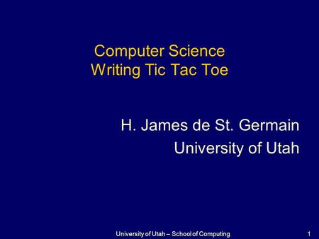 1 University of Utah – School of Computing Computer Science Writing Tic Tac Toe H. James de St. Germain University of Utah.