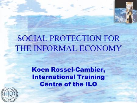 SOCIAL PROTECTION FOR THE INFORMAL ECONOMY Koen Rossel-Cambier, International Training Centre of the ILO.