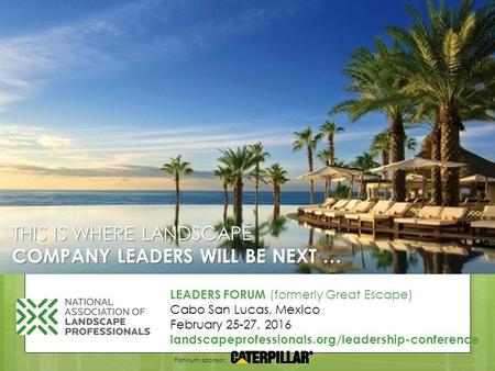THIS IS WHERE LANDSCAPE COMPANY LEADERS WILL BE NEXT … LEADERS FORUM (formerly Great Escape) Cabo San Lucas, Mexico February 25-27, 2016 landscapeprofessionals.org/leadership-conference.