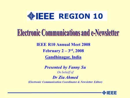 IEEE R10 Annual Meet 2008 February 2 – 3 rd, 2008 Gandhinagar, India Presented by Fanny Su On behalf of Dr Zia Ahmed (Electronic Communication Coordinator.