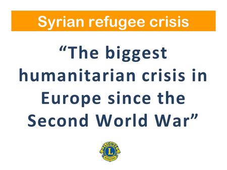 “The biggest humanitarian crisis in Europe since the Second World War” Syrian refugee crisis.