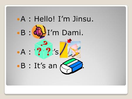 A : Hello! I’m Jinsu. B : Hi! I’m Dami. A : What’s this? B : It’s an eraser.