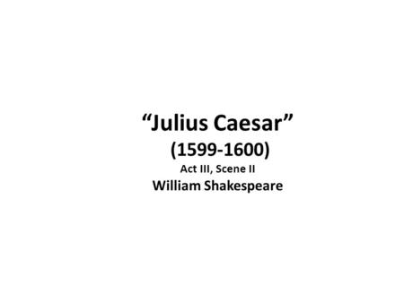 “Julius Caesar” (1599-1600) Act III, Scene II William Shakespeare.