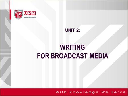 UNIT 2: WRITING FOR BROADCAST MEDIA 1. For the broadcast media news writing, it is focus on:- 1. radio news 2. TV news 2.