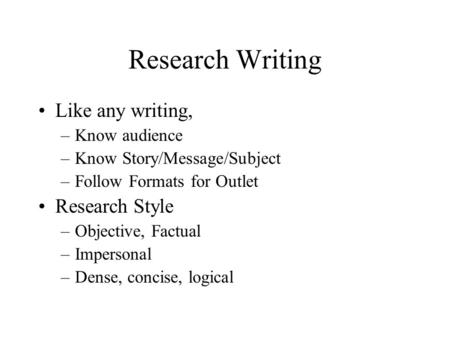 Research Writing Like any writing, –Know audience –Know Story/Message/Subject –Follow Formats for Outlet Research Style –Objective, Factual –Impersonal.