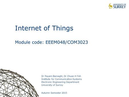 1 Internet of Things Module code: EEEM048/COM3023 Dr Payam Barnaghi, Dr Chuan H Foh Institute for Communication Systems Electronic Engineering Department.