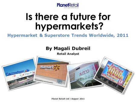 Planet Retail Ltd | August 2011 Is there a future for hypermarkets? By Magali Dubreil Retail Analyst Hypermarket & Superstore Trends Worldwide, 2011.