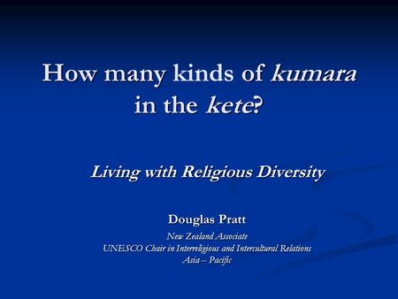 How many of kumara in the kete? How many kinds of kumara in the kete? Living with Religious Diversity Douglas Pratt New Zealand Associate UNESCO Chair.
