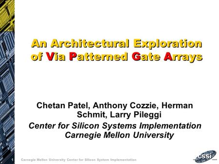 1 Carnegie Mellon University Center for Silicon System Implementation An Architectural Exploration of Via Patterned Gate Arrays Chetan Patel, Anthony Cozzie,