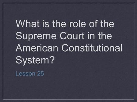What is the role of the Supreme Court in the American Constitutional System? Lesson 25.