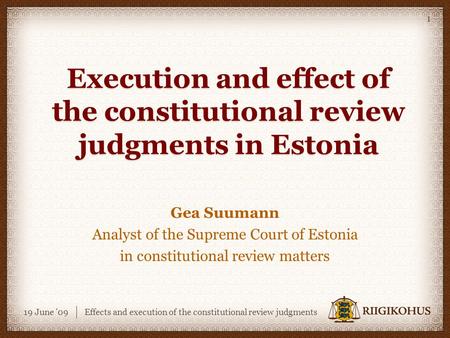 19 June '09Effects and execution of the constitutional review judgments 1 Execution and effect of the constitutional review judgments in Estonia Gea Suumann.