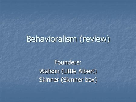 Behavioralism (review) Founders: Watson (Little Albert) Skinner (Skinner box)