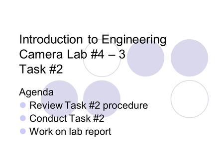 Introduction to Engineering Camera Lab #4 – 3 Task #2 Agenda Review Task #2 procedure Conduct Task #2 Work on lab report.