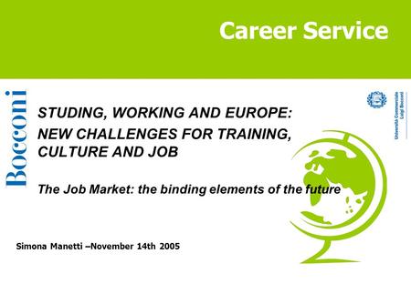 Career Service Simona Manetti –November 14th 2005 STUDING, WORKING AND EUROPE: NEW CHALLENGES FOR TRAINING, CULTURE AND JOB The Job Market: the binding.