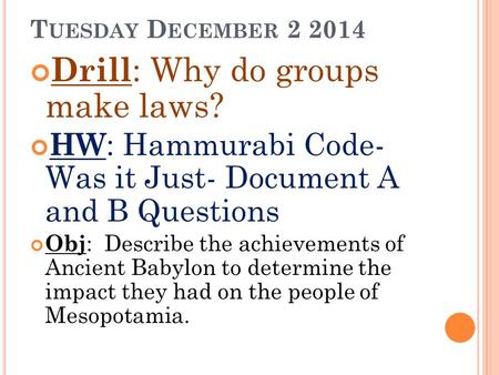 T UESDAY D ECEMBER 2 2014 Drill : Why do groups make laws? HW : Hammurabi Code- Was it Just- Document A and B Questions Obj : Describe the achievements.