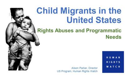 Child Migrants in the United States Rights Abuses and Programmatic Needs Alison Parker, Director US Program, Human Rights Watch.