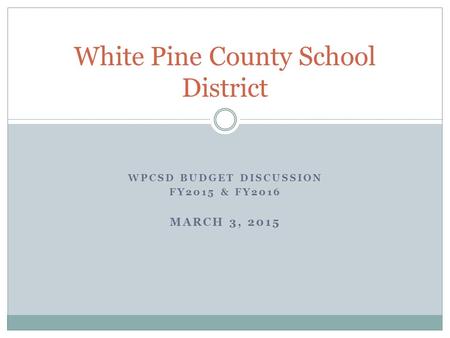 WPCSD BUDGET DISCUSSION FY2015 & FY2016 MARCH 3, 2015 White Pine County School District.