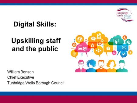 Digital Skills: Upskilling staff and the public William Benson Chief Executive Tunbridge Wells Borough Council.