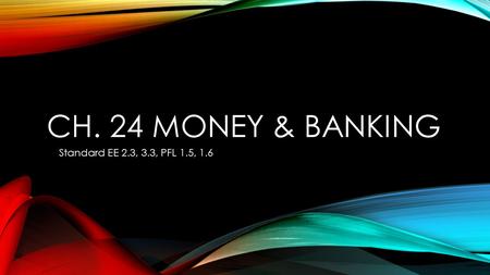 CH. 24 MONEY & BANKING Standard EE 2.3, 3.3, PFL 1.5, 1.6.