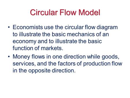 Circular Flow Model Economists use the circular flow diagram to illustrate the basic mechanics of an economy and to illustrate the basic function of markets.