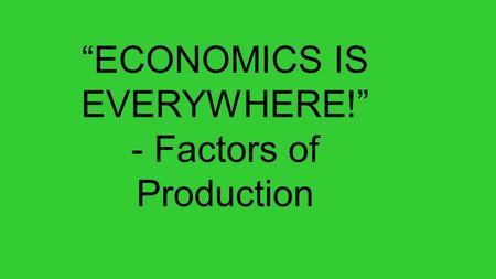“ECONOMICS IS EVERYWHERE!” - Factors of Production