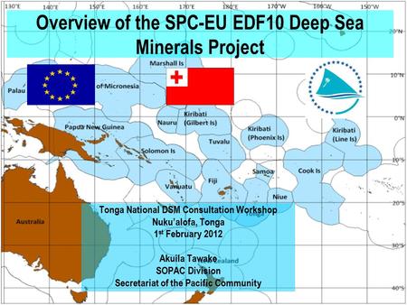 Overview of the SPC-EU EDF10 Deep Sea Minerals Project Tonga National DSM Consultation Workshop Nuku’alofa, Tonga 1 st February 2012 Akuila Tawake SOPAC.