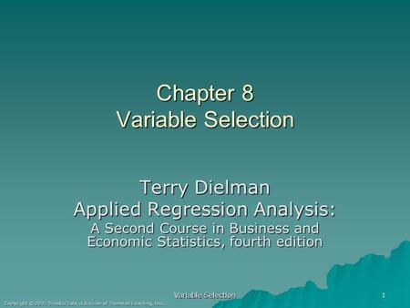Copyright © 2005 Brooks/Cole, a division of Thomson Learning, Inc. Variable Selection 1 Chapter 8 Variable Selection Terry Dielman Applied Regression Analysis: