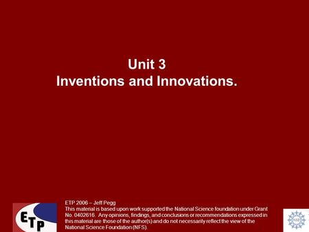 Unit 3 Inventions and Innovations. ETP 2006 – Jeff Pegg This material is based upon work supported the National Science foundation under Grant No. 0402616.