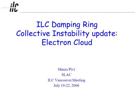 ILC Damping Ring Collective Instability update: Electron Cloud Mauro Pivi SLAC ILC Vancouver Meeting July 19-22, 2006.