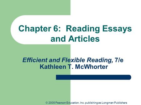 © 2005 Pearson Education, Inc. publishing as Longman Publishers Efficient and Flexible Reading, 7/e Kathleen T. McWhorter Chapter 6: Reading Essays and.