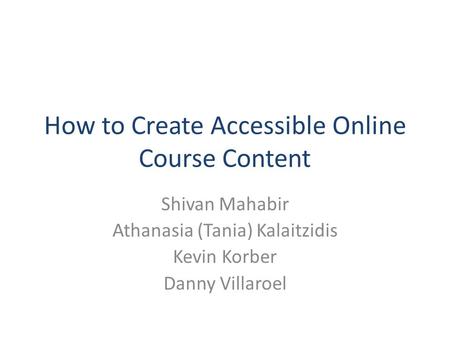 How to Create Accessible Online Course Content Shivan Mahabir Athanasia (Tania) Kalaitzidis Kevin Korber Danny Villaroel.