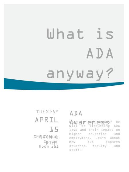 What is ADA anyway? TUESDAY APRIL 15 NOON-1 P.M. SMC Campus Center Room 351 ADA Awareness What is ADA anyway? We will be discussing ADA laws and their.