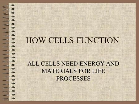 HOW CELLS FUNCTION ALL CELLS NEED ENERGY AND MATERIALS FOR LIFE PROCESSES.
