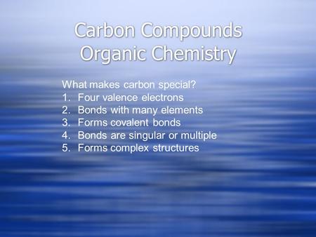 Carbon Compounds Organic Chemistry What makes carbon special? 1.Four valence electrons 2.Bonds with many elements 3.Forms covalent bonds 4.Bonds are singular.