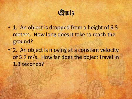 Quiz 1. An object is dropped from a height of 6.5 meters. How long does it take to reach the ground? 2. An object is moving at a constant velocity of.