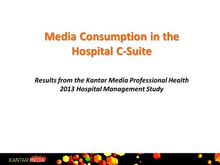 Media Consumption in the Hospital C-Suite Media Consumption in the Hospital C-Suite Results from the Kantar Media Professional Health 2013 Hospital Management.