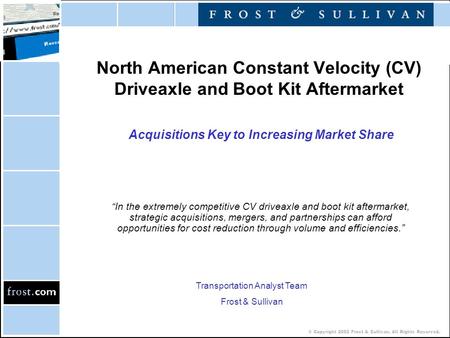 © Copyright 2002 Frost & Sullivan. All Rights Reserved. North American Constant Velocity (CV) Driveaxle and Boot Kit Aftermarket Acquisitions Key to Increasing.