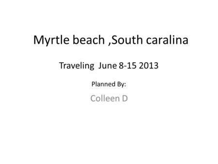 Myrtle beach,South caralina Colleen D Traveling June 8-15 2013 Planned By: