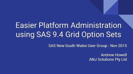 Easier Platform Administration using SAS 9.4 Grid Option Sets SAS New South Wales User Group - Nov 2015 Andrew Howell ANJ Solutions Pty Ltd.