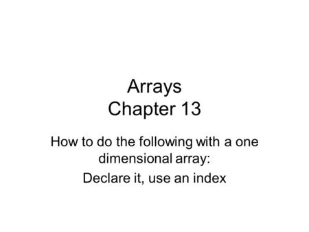 Arrays Chapter 13 How to do the following with a one dimensional array: Declare it, use an index.