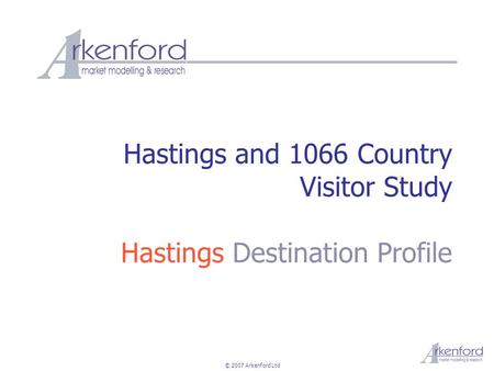 © 2007 Arkenford Ltd Hastings and 1066 Country Visitor Study Hastings Destination Profile.