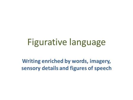 Figurative language Writing enriched by words, imagery, sensory details and figures of speech.