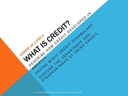 © SOUTH-WESTERN EDUCATIONAL PUBLISHING LESSON 16.1 UNIT 6 WHAT IS CREDIT? DESCRIBE HOW CREDIT DEVELOPED IN AMERICA. DEFINE BASIC CREDIT VOCABULARY. DISCUSS.